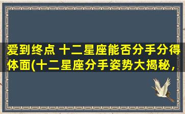 爱到终点 十二星座能否分手分得体面(十二星座分手姿势大揭秘，如何在爱到终点后分得体面？)